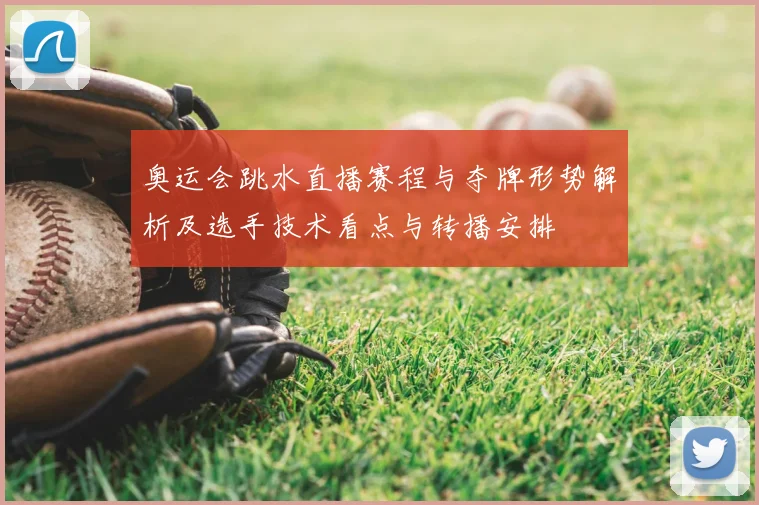 奥运会跳水直播赛程与夺牌形势解析及选手技术看点与转播安排