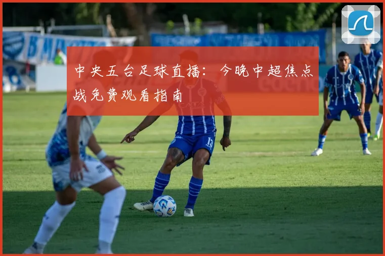 中央五台足球直播：今晚中超焦点战免费观看指南