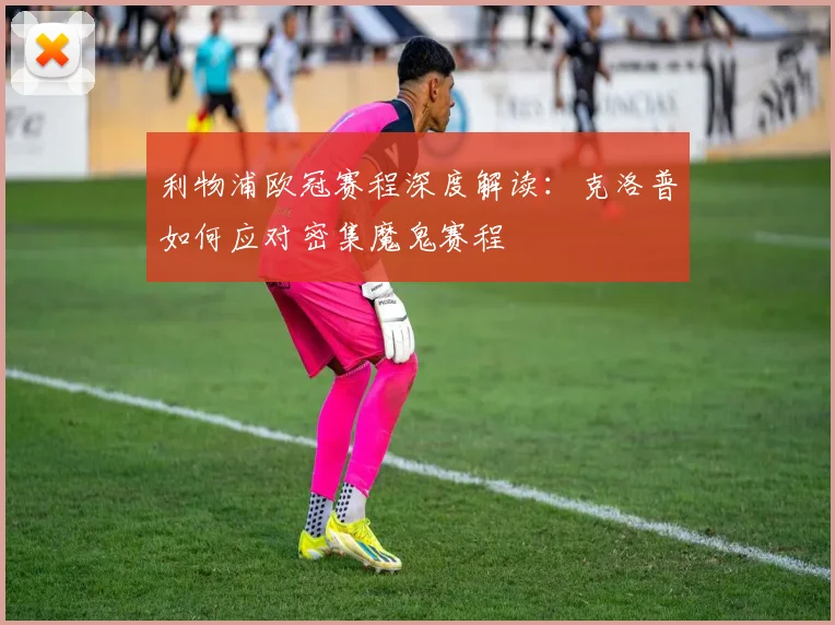 利物浦欧冠赛程深度解读：克洛普如何应对密集魔鬼赛程