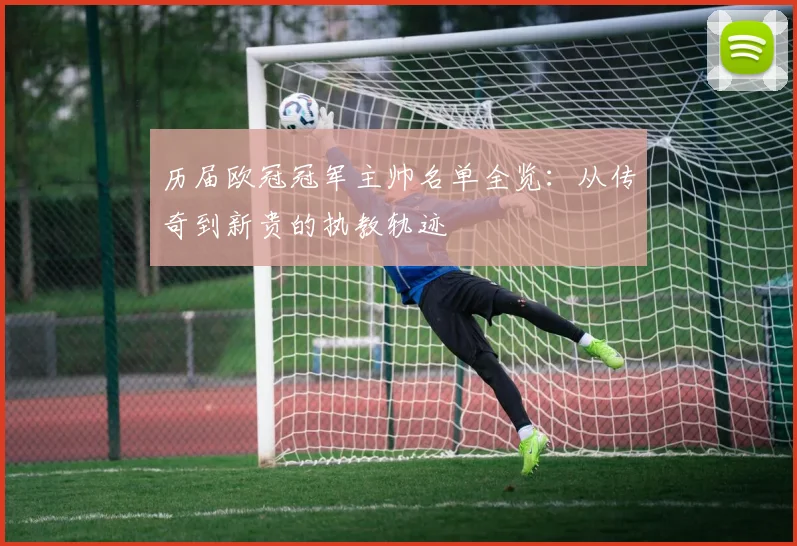 历届欧冠冠军主帅名单全览：从传奇到新贵的执教轨迹