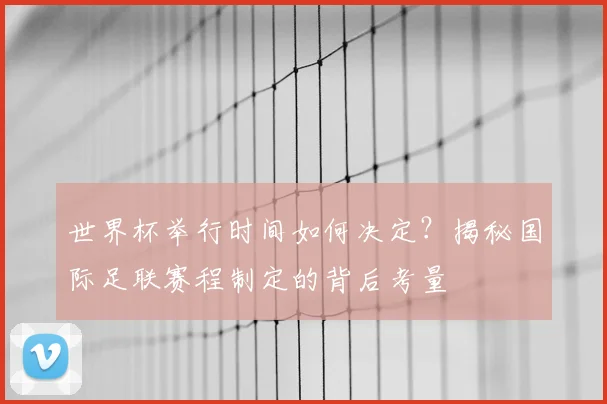世界杯举行时间如何决定？揭秘国际足联赛程制定的背后考量