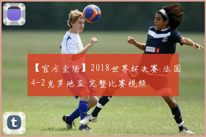 【官方全场】2018世界杯决赛 法国4-2克罗地亚 完整比赛视频