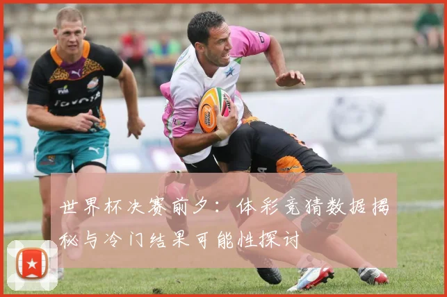 世界杯决赛前夕：体彩竞猜数据揭秘与冷门结果可能性探讨