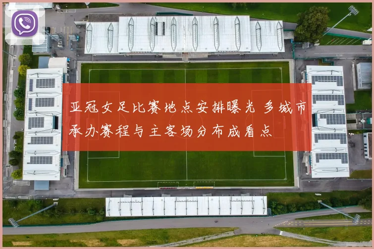 亚冠女足比赛地点安排曝光 多城市承办赛程与主客场分布成看点