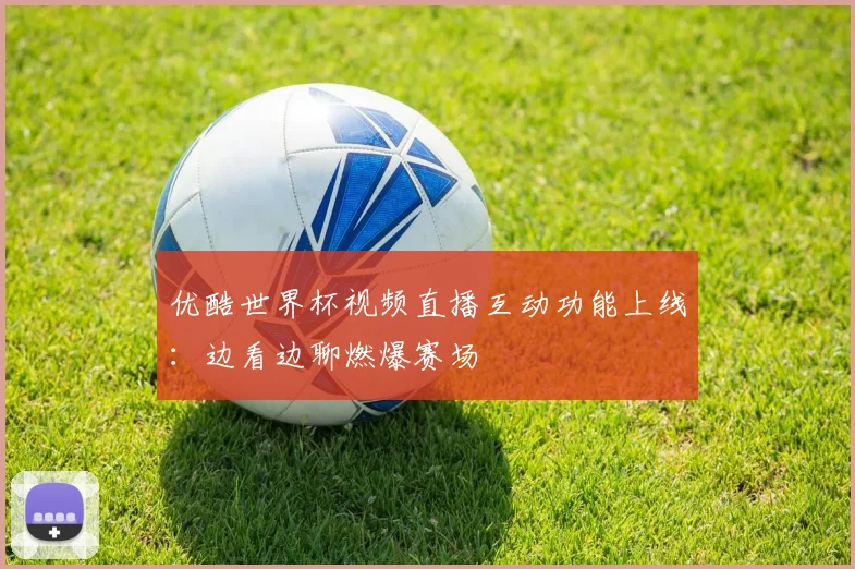 优酷世界杯视频直播互动功能上线：边看边聊燃爆赛场