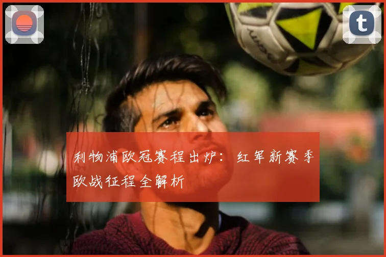 利物浦欧冠赛程出炉：红军新赛季欧战征程全解析