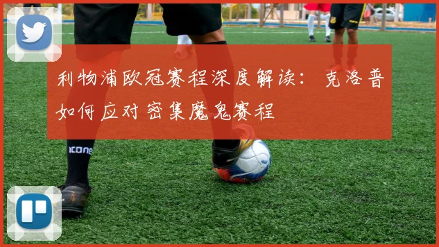 利物浦欧冠赛程深度解读：克洛普如何应对密集魔鬼赛程