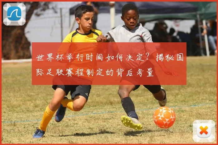 世界杯举行时间如何决定？揭秘国际足联赛程制定的背后考量