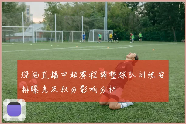 现场直播中超赛程调整球队训练安排曝光及积分影响分析
