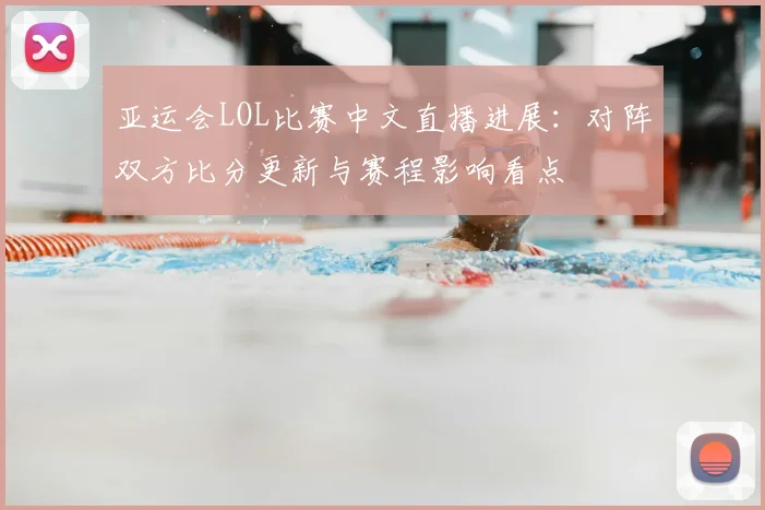 亚运会LOL比赛中文直播进展：对阵双方比分更新与赛程影响看点