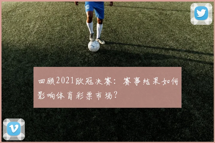 回顾2021欧冠决赛：赛事结果如何影响体育彩票市场？