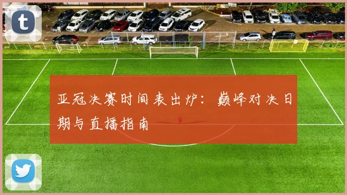 亚冠决赛时间表出炉：巅峰对决日期与直播指南