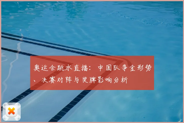 奥运会跳水直播：中国队争金形势、决赛对阵与奖牌影响分析