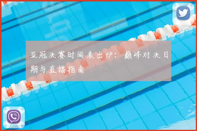 亚冠决赛时间表出炉：巅峰对决日期与直播指南