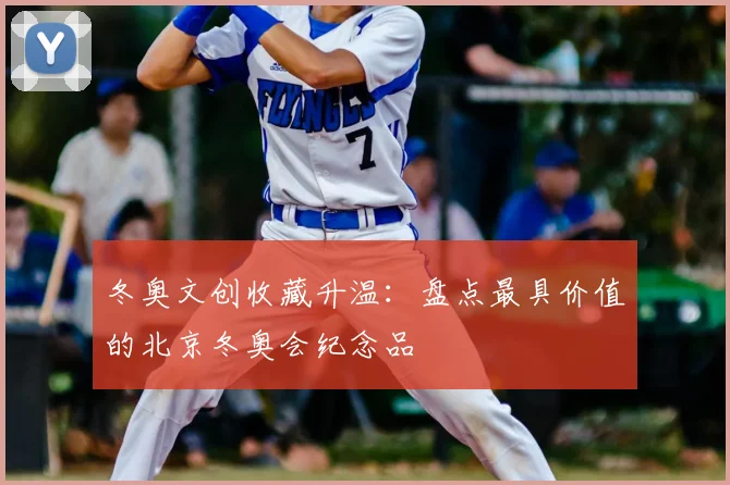 冬奥文创收藏升温：盘点最具价值的北京冬奥会纪念品