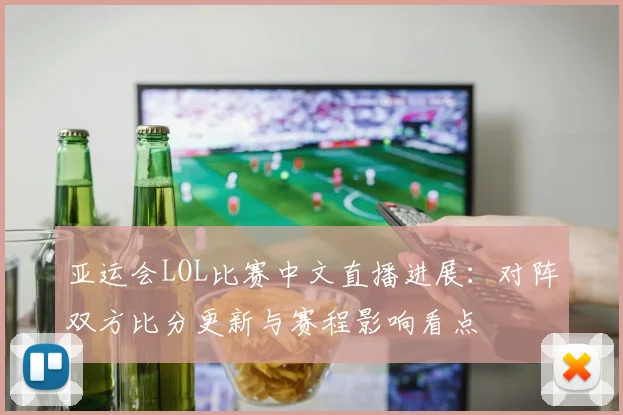 亚运会LOL比赛中文直播进展：对阵双方比分更新与赛程影响看点