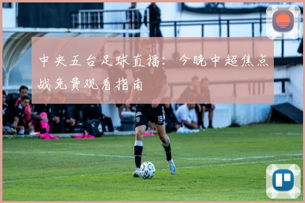 中央五台足球直播：今晚中超焦点战免费观看指南